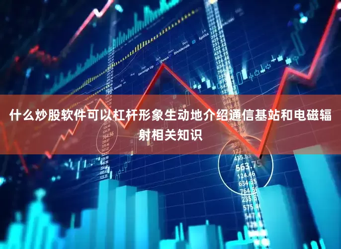 什么炒股软件可以杠杆形象生动地介绍通信基站和电磁辐射相关知识