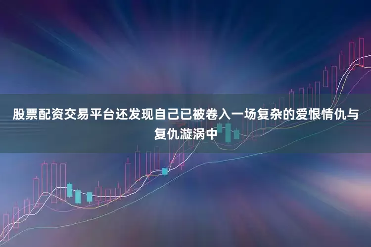 股票配资交易平台还发现自己已被卷入一场复杂的爱恨情仇与复仇漩涡中