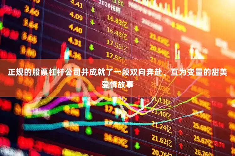 正规的股票杠杆公司并成就了一段双向奔赴、互为变量的甜美爱情故事