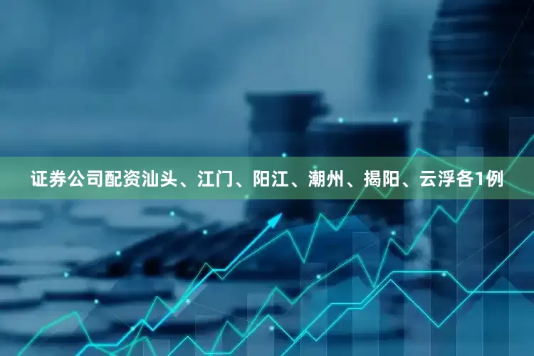 证券公司配资汕头、江门、阳江、潮州、揭阳、云浮各1例