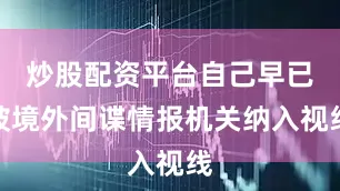 炒股配资平台自己早已被境外间谍情报机关纳入视线