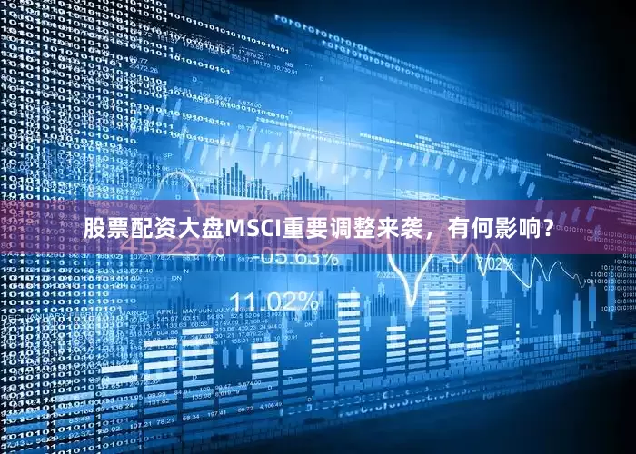 股票配资大盘MSCI重要调整来袭，有何影响？