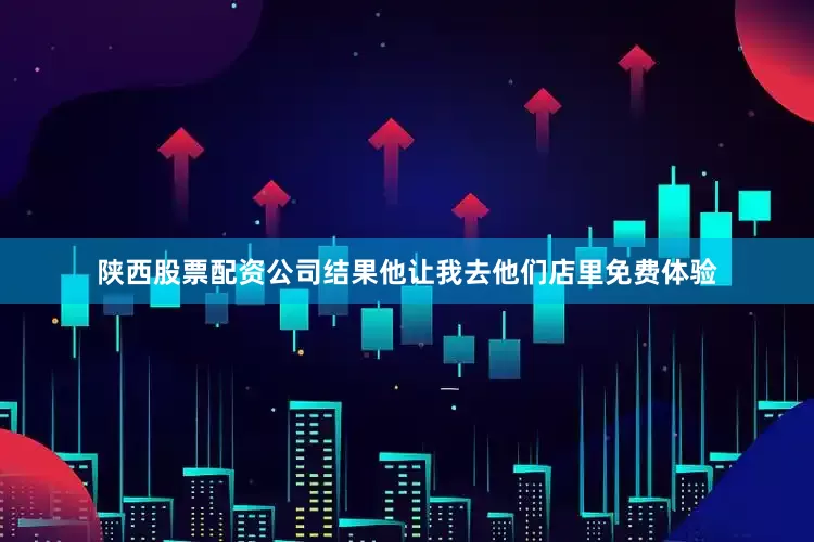 陕西股票配资公司结果他让我去他们店里免费体验