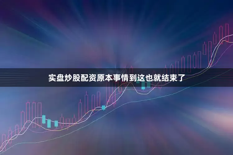 实盘炒股配资原本事情到这也就结束了