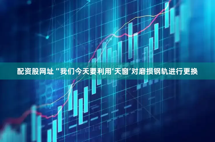 配资股网址“我们今天要利用‘天窗’对磨损钢轨进行更换