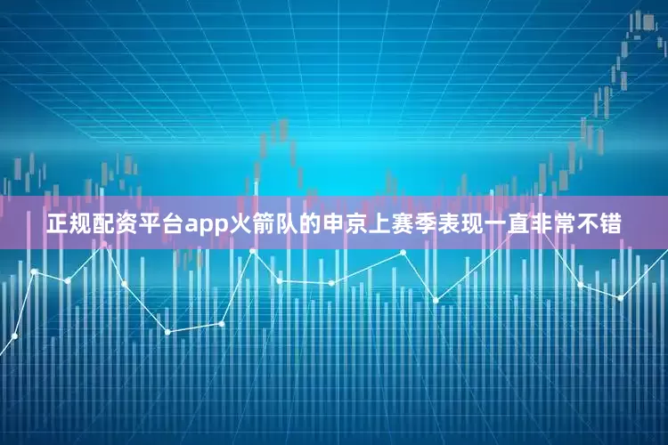 正规配资平台app火箭队的申京上赛季表现一直非常不错