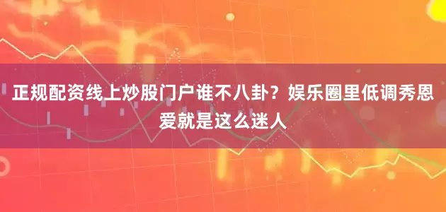 正规配资线上炒股门户谁不八卦？娱乐圈里低调秀恩爱就是这么迷人