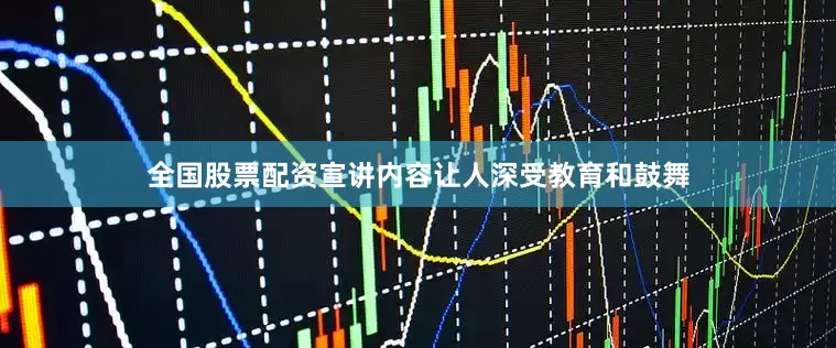 全国股票配资宣讲内容让人深受教育和鼓舞