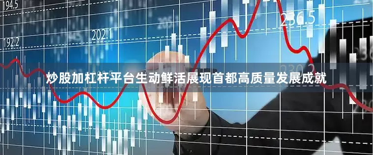 炒股加杠杆平台生动鲜活展现首都高质量发展成就