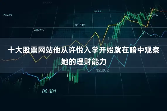 十大股票网站他从许悦入学开始就在暗中观察她的理财能力