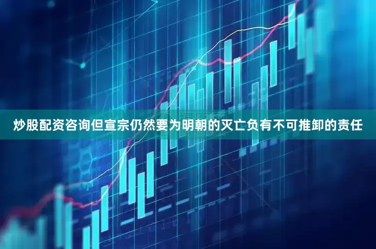 炒股配资咨询但宣宗仍然要为明朝的灭亡负有不可推卸的责任
