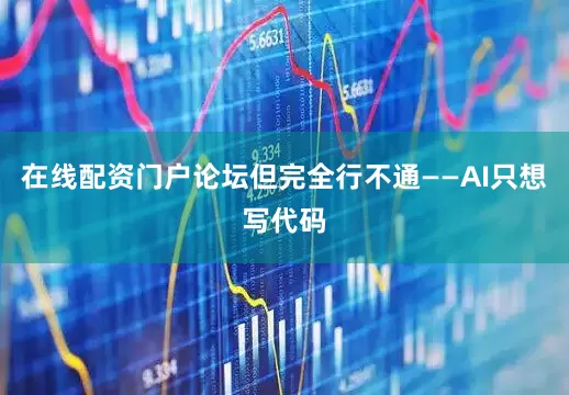 在线配资门户论坛但完全行不通——AI只想写代码