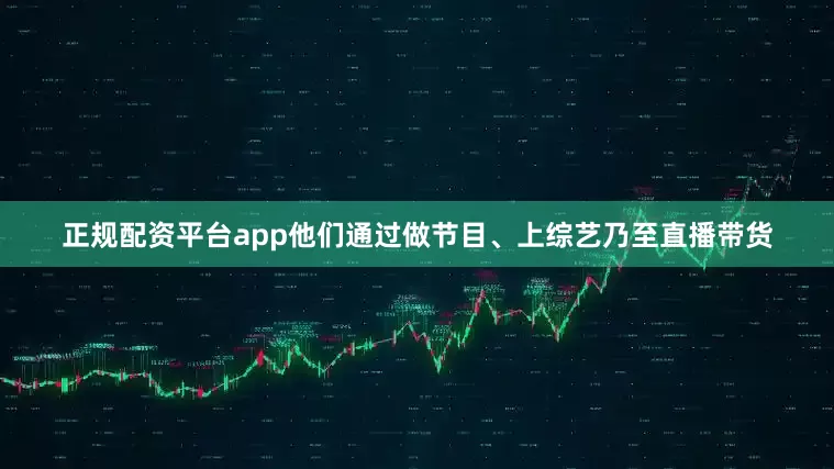 正规配资平台app他们通过做节目、上综艺乃至直播带货