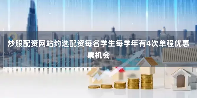 炒股配资网站约选配资每名学生每学年有4次单程优惠票机会