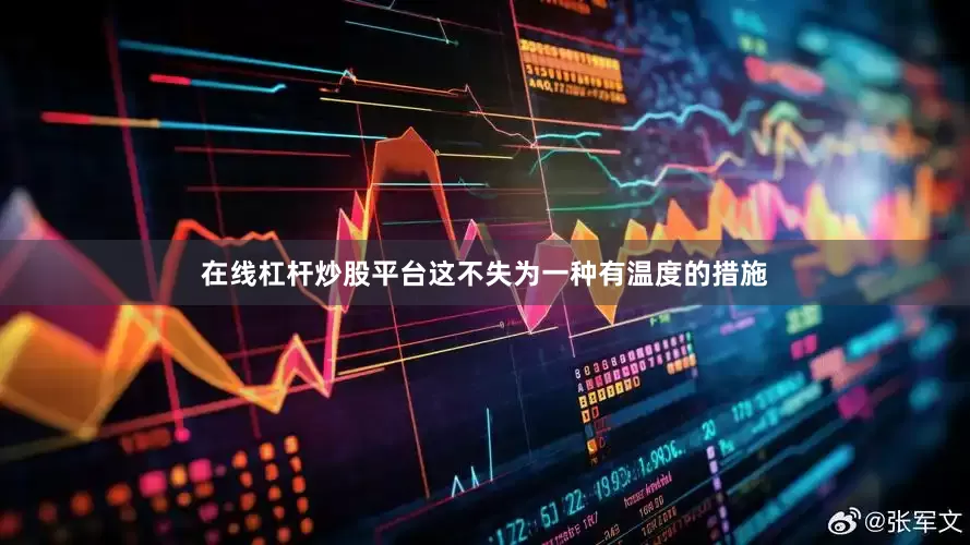 在线杠杆炒股平台这不失为一种有温度的措施