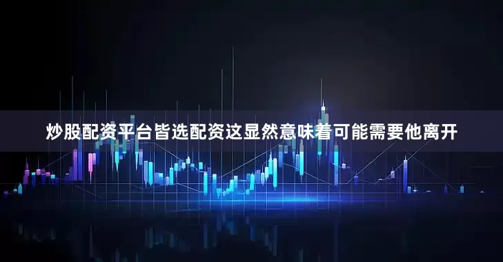 炒股配资平台皆选配资这显然意味着可能需要他离开