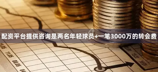 配资平台提供咨询是两名年轻球员+一笔3000万的转会费
