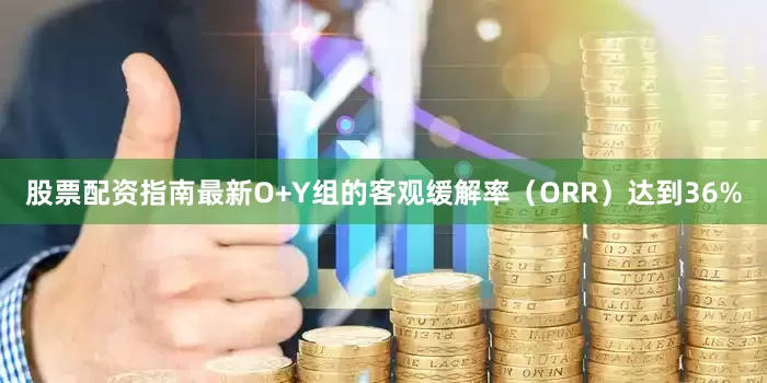 股票配资指南最新O+Y组的客观缓解率（ORR）达到36%