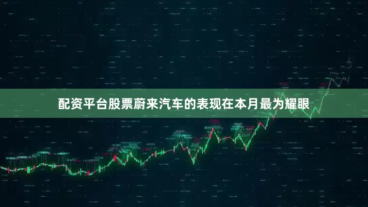 配资平台股票蔚来汽车的表现在本月最为耀眼