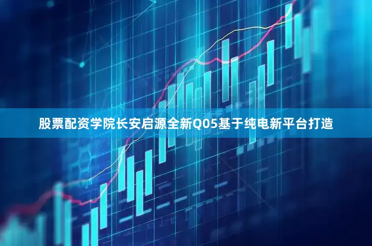 股票配资学院长安启源全新Q05基于纯电新平台打造