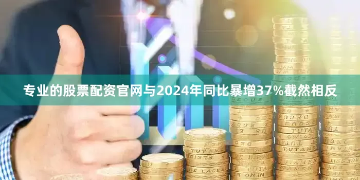 专业的股票配资官网　　与2024年同比暴增37%截然相反