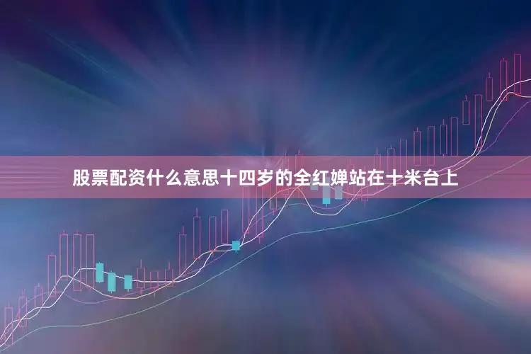 股票配资什么意思十四岁的全红婵站在十米台上