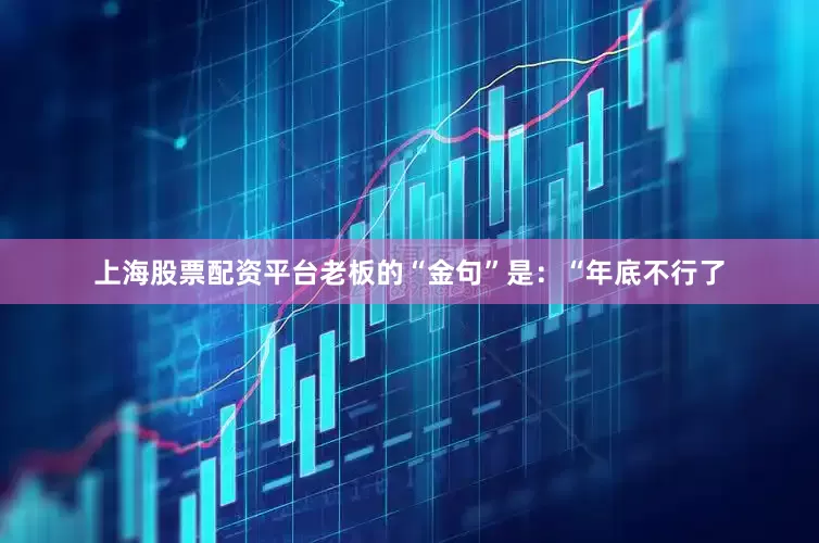 上海股票配资平台老板的“金句”是：“年底不行了