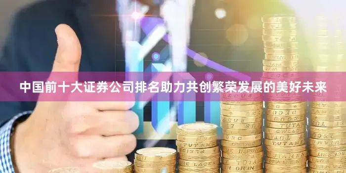 中国前十大证券公司排名助力共创繁荣发展的美好未来