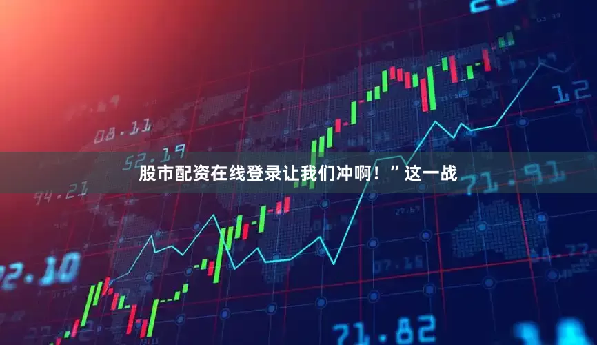 股市配资在线登录让我们冲啊！”这一战