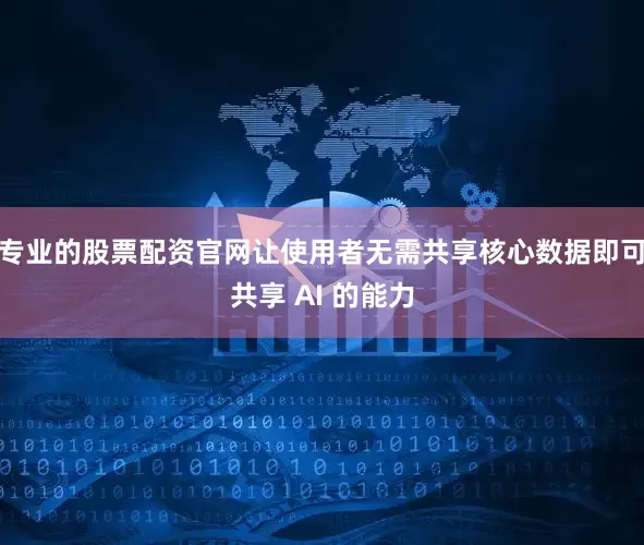 专业的股票配资官网让使用者无需共享核心数据即可共享 AI 的能力