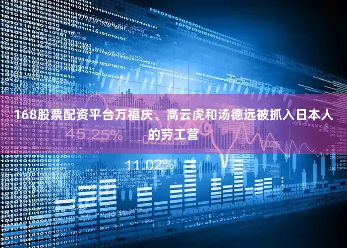 168股票配资平台万福庆、高云虎和汤德远被抓入日本人的劳工营